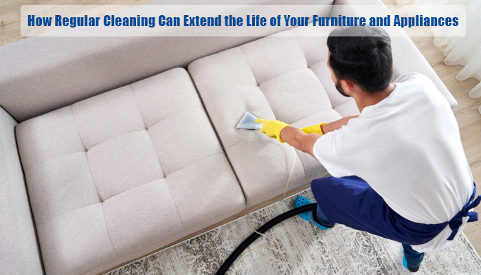 How Regular Cleaning Can Extend the Life of Your Furniture and Appliances
