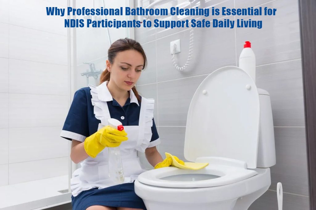 Why Professional Bathroom Cleaning is Essential for NDIS Participants to Support Safe Daily Living
