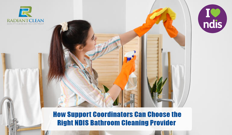 How Support Coordinators Can Choose the Right NDIS Bathroom Cleaning Provider